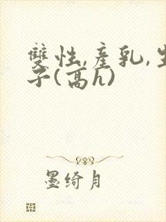 双性,产乳,生子(高h)封面