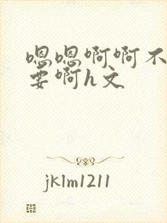 嗯嗯啊啊不别不要啊h文