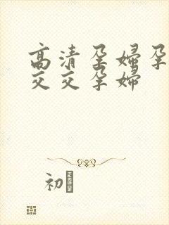 高清孕妇孕性孕交交孕妇封面