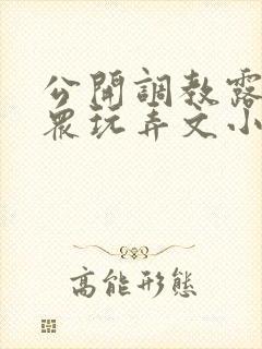 公开调教露出当众玩弄文小说