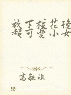 放下校花后,被超可爱小女友倒追短剧