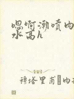 嗯啊潮喷肉失禁水高h