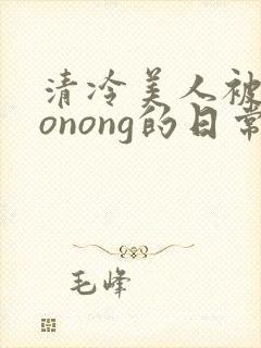 清冷美人被caonong的日常