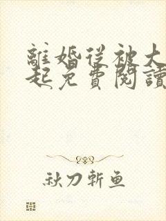 离婚从被大佬追起免费阅读全文