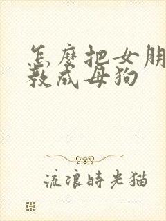 怎么把女朋友调教成母狗