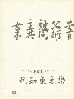 女主被父子三兄弟共同拥有的小说