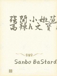 强开小嫩苞h文高辣h文宝贝真乖