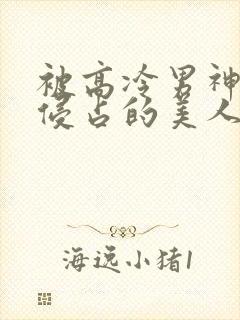 被高冷男神日夜侵占的美人h