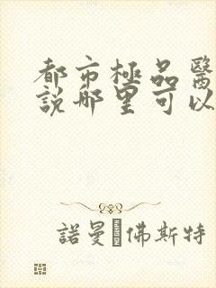 都市极品医神小说哪里可以免费阅读