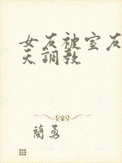 女友被室友们天天调教封面