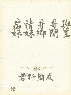 痴情哥哥与病弱妹妹乡间生活