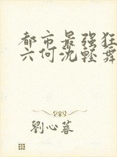 都市最强狂兵陈六何沈轻舞笔趣阁