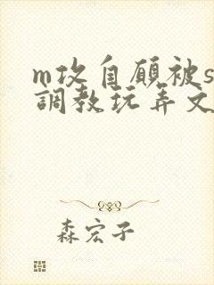 m攻自愿被s受调教玩弄文