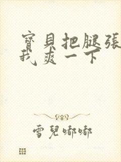 宝贝把腿张开让我爽一下