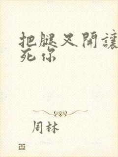 把腿叉开让我操死你