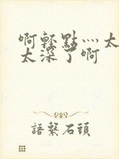 啊轻点灬太粗嗯太深了啊