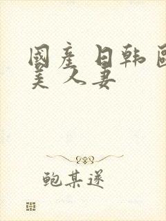 国产 日韩 欧美 人妻