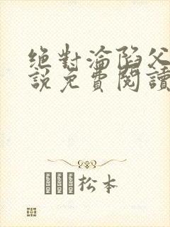 绝对沦陷父女小说免费阅读全文无弹窗