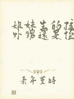 姐妹生的孩子是外甥还是侄子