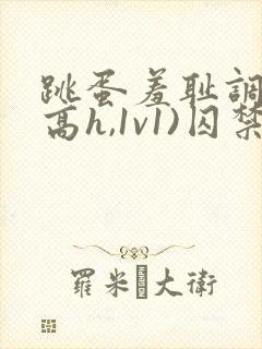 跳蛋羞耻调教(高h,1v1)囚禁