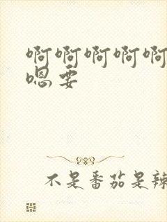 啊啊啊啊啊嗯嗯嗯要