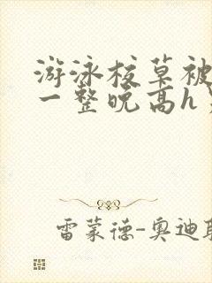 游泳校草被c了一整晚高h男男h小说