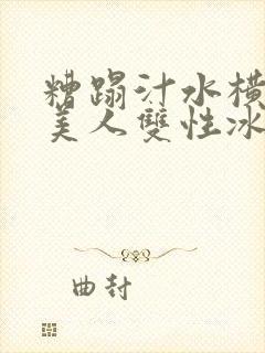 糟蹋汁水横溅的美人双性冰山美人