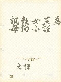 调教女友为专属母狗小说