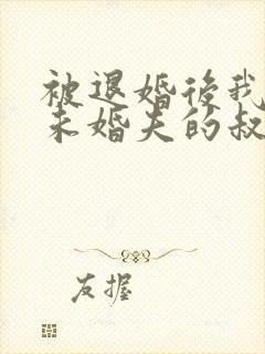 被退婚后我娶了未婚夫的叔叔全文免费阅读