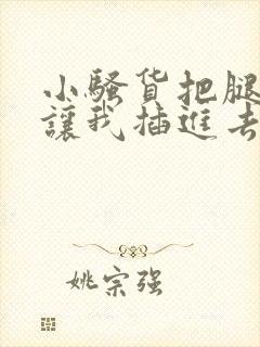 小骚货把腿张开让我插进去