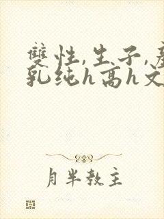 双性,生子,产乳纯h高h文小