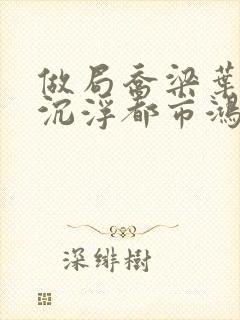 做局乔梁叶心仪沉浮都市鸿才小说封面