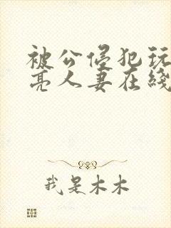 被公侵犯玩弄漂亮人妻在线