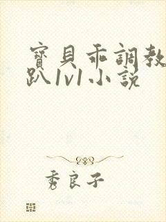 宝贝乖调教h跪趴1v1小说