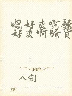 嗯好爽啊骚货嗯好爽啊骚货