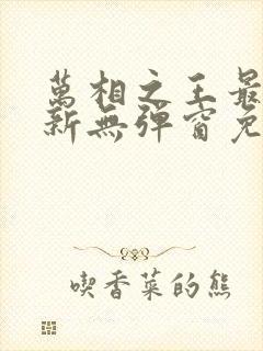 万相之王最新更新无弹窗免费阅读