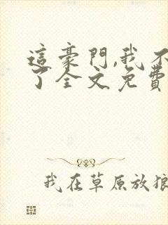 这豪门,我不嫁了全文免费阅读