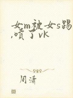 女m被女s踢腚,喷了vk