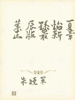 叶辰孙怡夏若雪正版最新章节列表