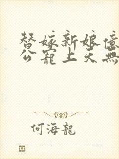 替嫁新娘亿万老公宠上天无弹窗笔趣阁