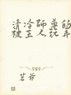 清冷师尊的玉茎被主人玩弄小说推荐