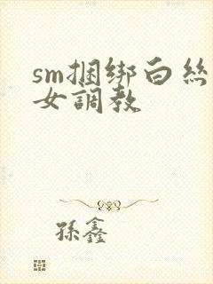 sm捆绑白丝美女调教
