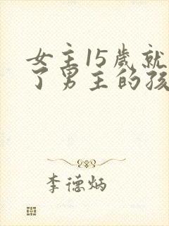 女主15岁就生了男主的孩子的小说