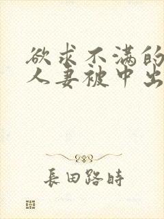 欲求不满的丰满人妻被中出