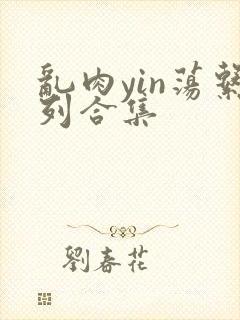 乱肉yin荡系列合集封面