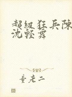 超级狂兵陈六何沈轻舞