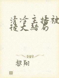 清冷主播被囚禁后大结局