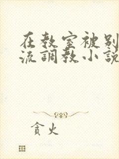 在教室被别人轮流调教小说