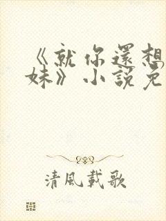 《就你还想娶我妹》小说免费阅读