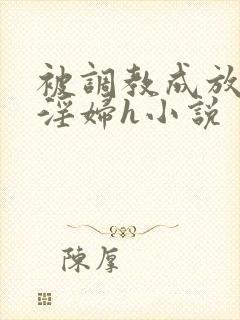 被调教成放荡小淫妇h小说